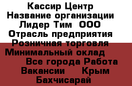 Кассир Центр › Название организации ­ Лидер Тим, ООО › Отрасль предприятия ­ Розничная торговля › Минимальный оклад ­ 25 000 - Все города Работа » Вакансии   . Крым,Бахчисарай